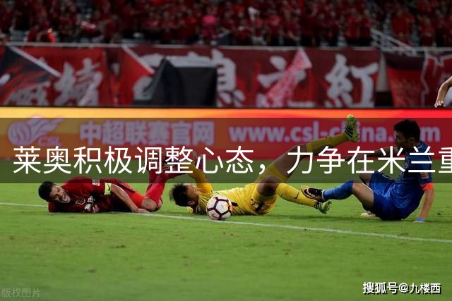 莱奥积极调整心态，力争在米兰重获主帅信任